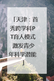 天津：首秀跨学科PT育人模式 激发青少年科学潜能
