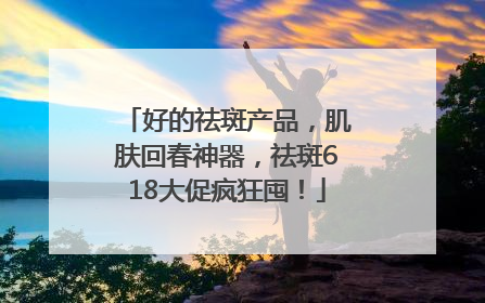 好的祛斑产品，肌肤回春神器，祛斑618大促疯狂囤！