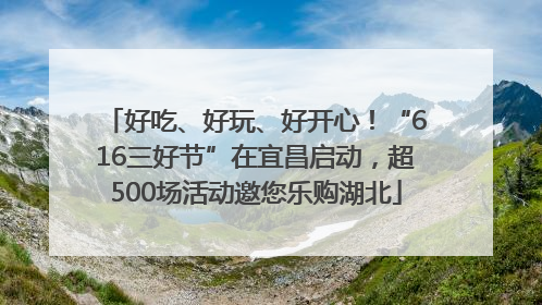 好吃、好玩、好开心！“616三好节”在宜昌启动，超500场活动邀您乐购湖北