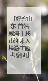好客山东 首站威海丨我市迎来入境游主题考察团