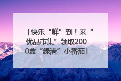 快乐“鲜”到！来“优品市集”领取2000盒“绿港”小番茄
