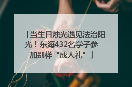 当生日烛光遇见法治阳光！东海432名学子参加别样“成人礼”