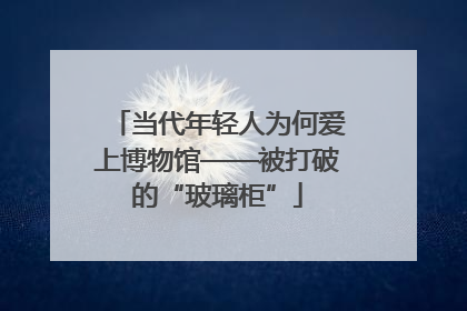 当代年轻人为何爱上博物馆——被打破的“玻璃柜”