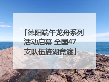 德阳端午龙舟系列活动启幕 全国47支队伍旌湖竞渡