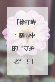 徐祥峰：暴雨中的“守护者”！