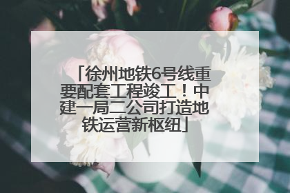 徐州地铁6号线重要配套工程竣工！中建一局二公司打造地铁运营新枢纽