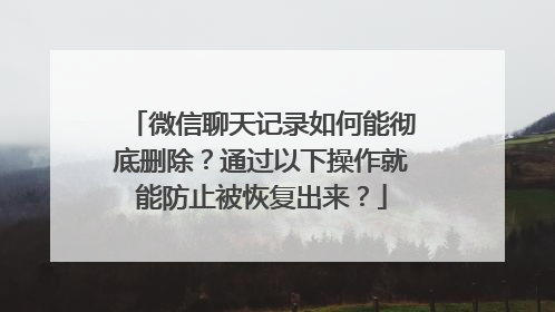微信聊天记录如何能彻底删除？通过以下操作就能防止被恢复出来？