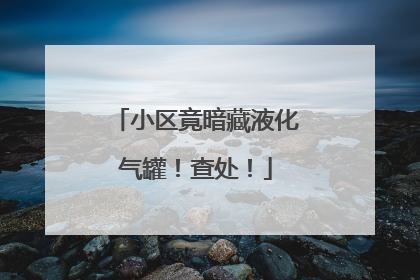 小区竟暗藏液化气罐！查处！
