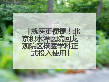 就医更便捷！北京积水潭医院回龙观院区核医学科正式投入使用