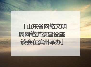 山东省网络文明周网络道德建设座谈会在滨州举办