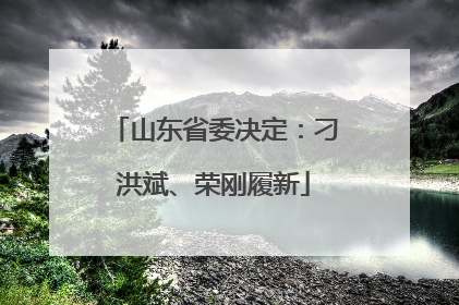 山东省委决定：刁洪斌、荣刚履新