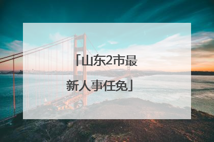 山东2市最新人事任免