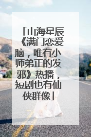 山海星辰《满门恋爱脑，唯有小师弟正的发邪》热播，短剧也有仙侠群像