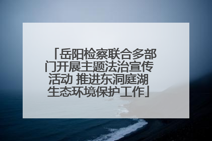 岳阳检察联合多部门开展主题法治宣传活动 推进东洞庭湖生态环境保护工作