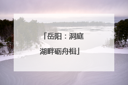 岳阳：洞庭湖畔砺舟楫