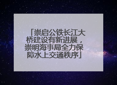 崇启公铁长江大桥建设有新进展，崇明海事局全力保障水上交通秩序