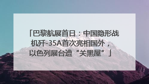 巴黎航展首日：中国隐形战机歼-35A首次亮相国外，以色列展台遭“关黑屋”