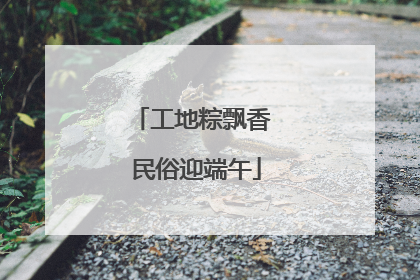 工地粽飘香 民俗迎端午