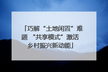 巧解“土地闲置”难题 “共享模式”激活乡村振兴新动能