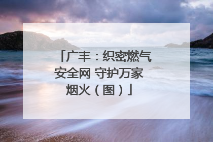 广丰：织密燃气安全网 守护万家烟火（图）