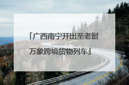 广西南宁开出至老挝万象跨境货物列车