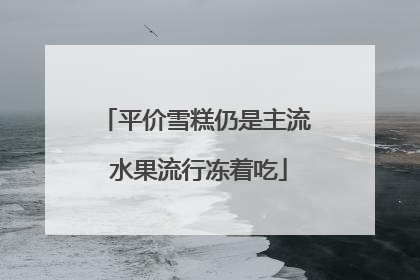 平价雪糕仍是主流 水果流行冻着吃