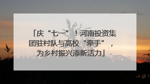 庆“七一”！河南投资集团驻村队与高校“牵手”，为乡村振兴添新活力