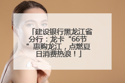 建设银行黑龙江省分行：龙卡“66节”惠购龙江，点燃夏日消费热浪！