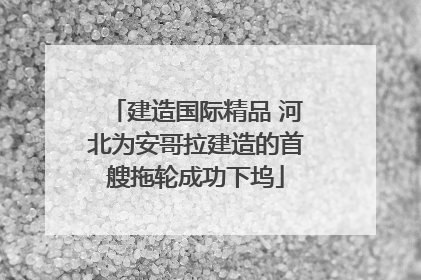 建造国际精品 河北为安哥拉建造的首艘拖轮成功下坞