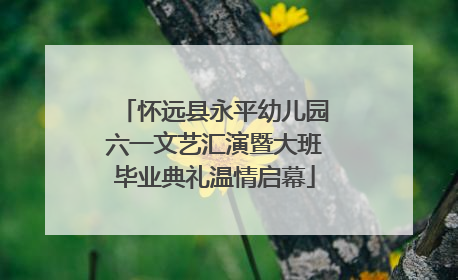 怀远县永平幼儿园六一文艺汇演暨大班毕业典礼温情启幕