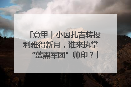意甲｜小因扎吉转投利雅得新月，谁来执掌“蓝黑军团”帅印？