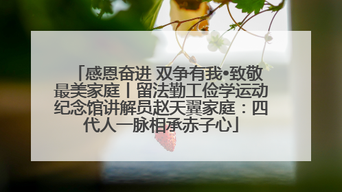 感恩奋进 双争有我•致敬最美家庭丨留法勤工俭学运动纪念馆讲解员赵天翼家庭：四代人一脉相承赤子心