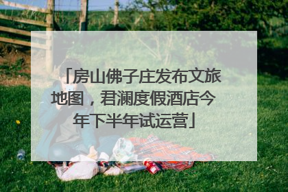 房山佛子庄发布文旅地图，君澜度假酒店今年下半年试运营