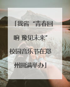 我省“青春回响 豫见未来”校园音乐节在郑州圆满举办
