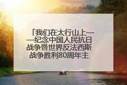 我们在太行山上——纪念中国人民抗日战争暨世界反法西斯战争胜利80周年主题征文活动