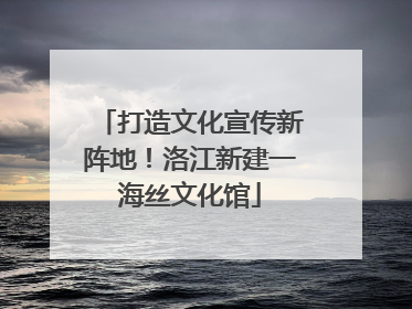 打造文化宣传新阵地！洛江新建一海丝文化馆