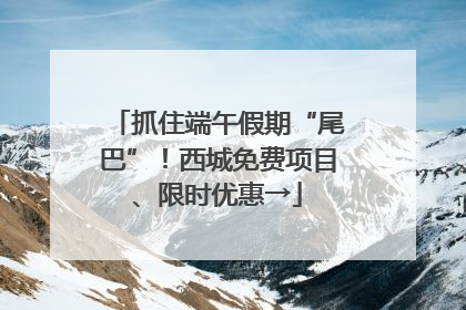 抓住端午假期“尾巴”！西城免费项目、限时优惠→
