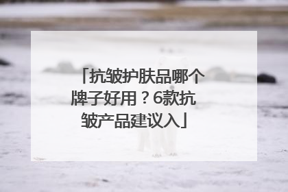 抗皱护肤品哪个牌子好用？6款抗皱产品建议入