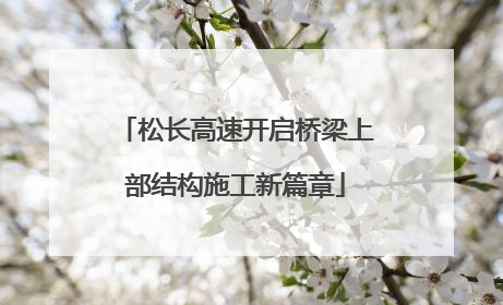 松长高速开启桥梁上部结构施工新篇章