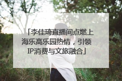 李佳琦直播间点燃上海乐高乐园热情，引领IP消费与文旅融合