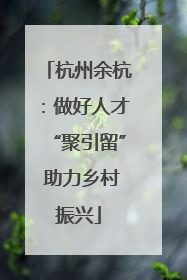 杭州余杭：做好人才“聚引留” 助力乡村振兴