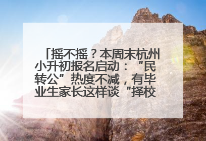 摇不摇？本周末杭州小升初报名启动：“民转公”热度不减，有毕业生家长这样谈“择校真相”……