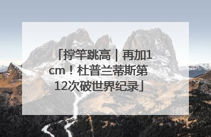 撑竿跳高｜再加1cm！杜普兰蒂斯第12次破世界纪录