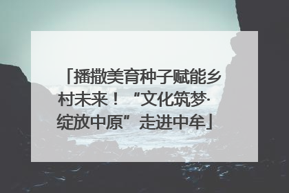 播撒美育种子赋能乡村未来！“文化筑梦·绽放中原”走进中牟