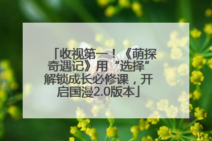 收视第一！《萌探奇遇记》用“选择”解锁成长必修课，开启国漫2.0版本