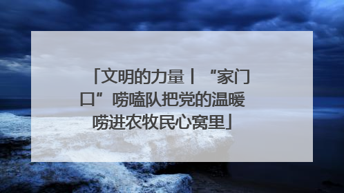 文明的力量丨“家门口”唠嗑队把党的温暖唠进农牧民心窝里
