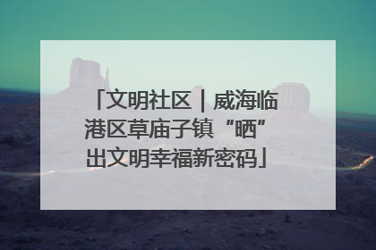 文明社区｜威海临港区草庙子镇“晒”出文明幸福新密码