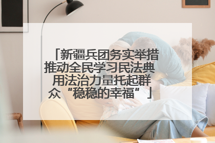 新疆兵团务实举措推动全民学习民法典 用法治力量托起群众“稳稳的幸福”