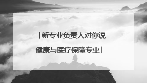 新专业负责人对你说 健康与医疗保障专业