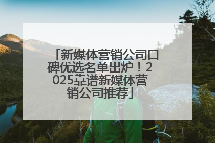新媒体营销公司口碑优选名单出炉！2025靠谱新媒体营销公司推荐